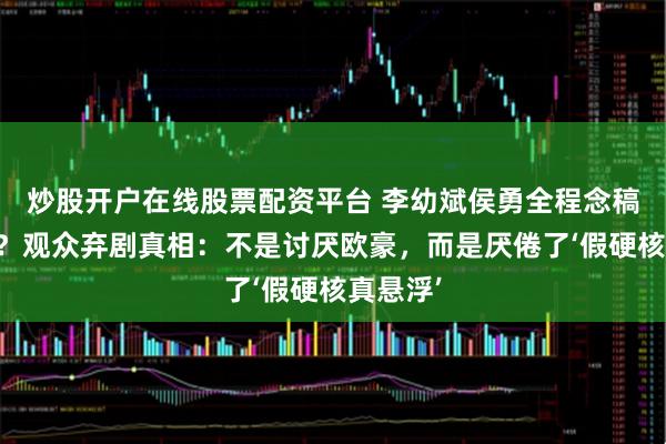 炒股开户在线股票配资平台 李幼斌侯勇全程念稿式演出？观众弃剧真相：不是讨厌欧豪，而是厌倦了‘假硬核真悬浮’